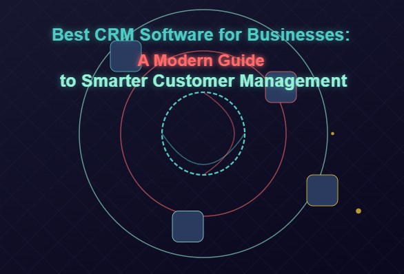 Best CRM Software for Businesses: A Modern Guide to Smarter Customer Management