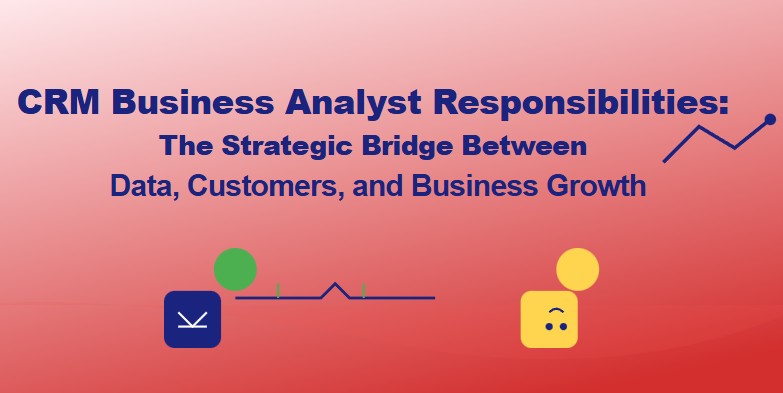 CRM Business Analyst Responsibilities: The Strategic Bridge Between Data, Customers, and Business Growth