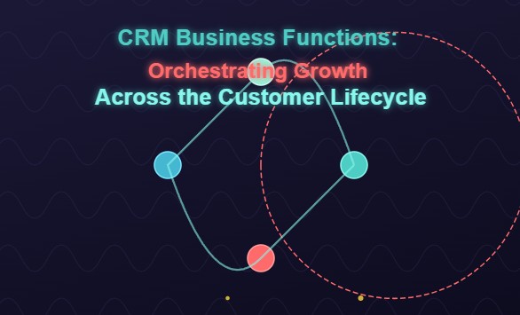 CRM Business Functions: Orchestrating Growth Across the Customer Lifecycle
