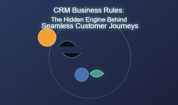 CRM Business Rules: The Hidden Engine Behind Seamless Customer Journeys