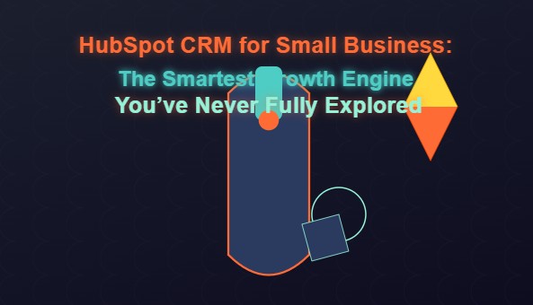HubSpot CRM for Small Business: The Smartest Growth Engine You’ve Never Fully Explored